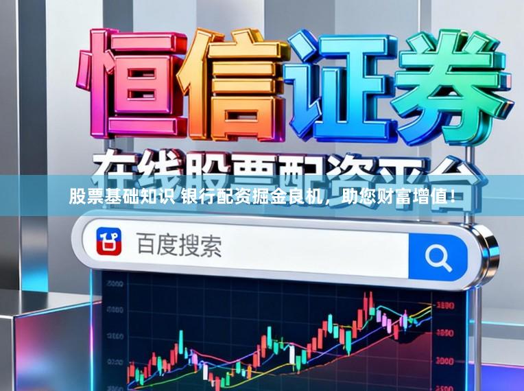 股票基础知识 银行配资掘金良机，助您财富增值！