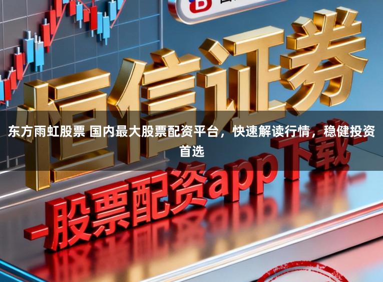 东方雨虹股票 国内最大股票配资平台，快速解读行情，稳健投资首选