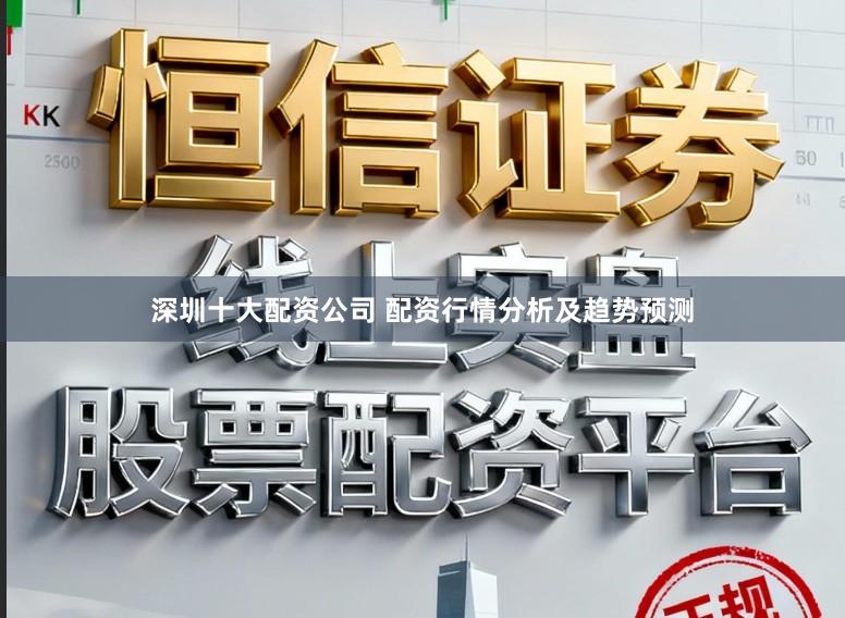 深圳十大配资公司 配资行情分析及趋势预测