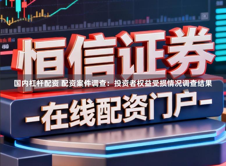国内杠杆配资 配资案件调查：投资者权益受损情况调查结果