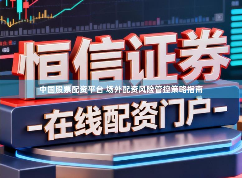 中国股票配资平台 场外配资风险管控策略指南