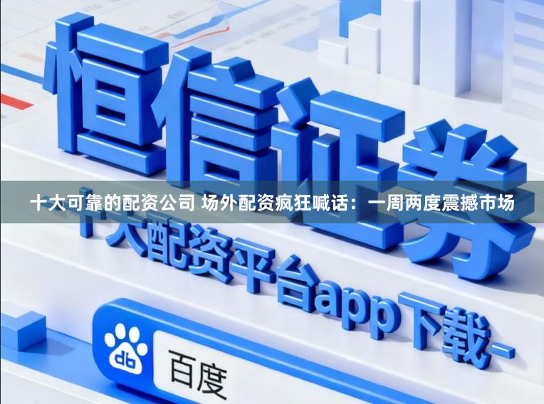 十大可靠的配资公司 场外配资疯狂喊话：一周两度震撼市场