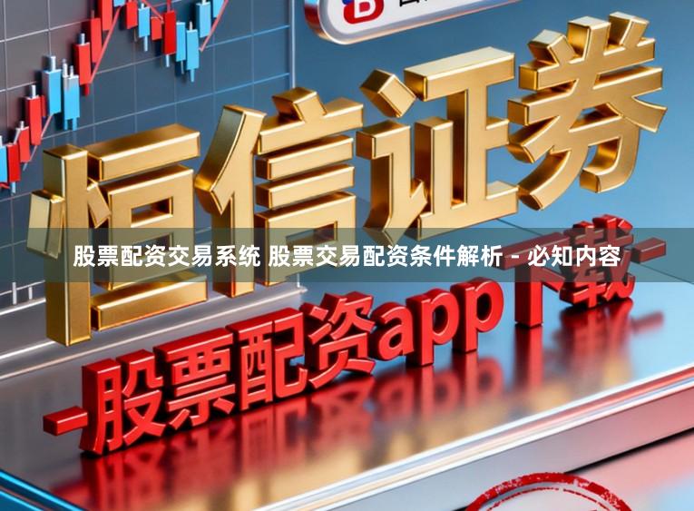 股票配资交易系统 股票交易配资条件解析 - 必知内容