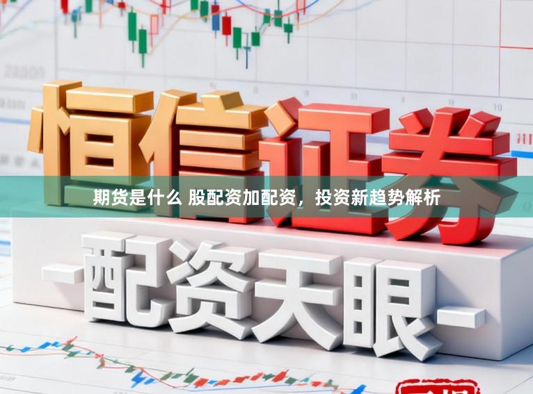 期货是什么 股配资加配资，投资新趋势解析