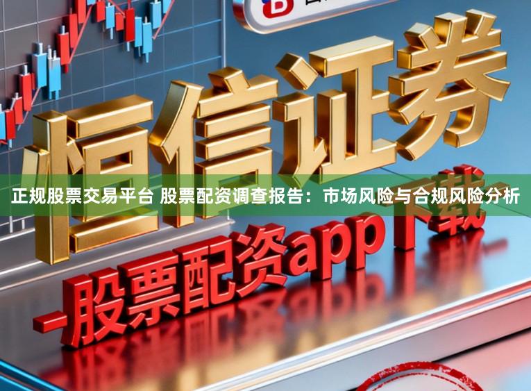 正规股票交易平台 股票配资调查报告：市场风险与合规风险分析