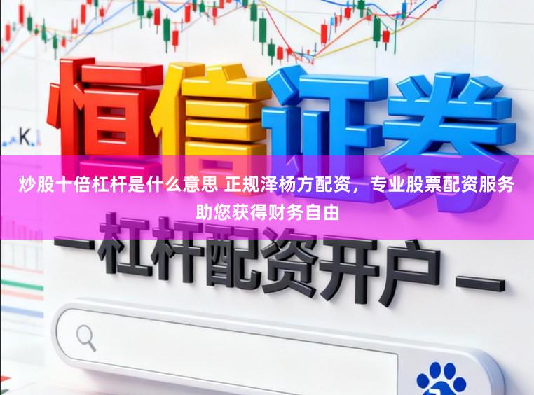 炒股十倍杠杆是什么意思 正规泽杨方配资，专业股票配资服务助您获得财务自由