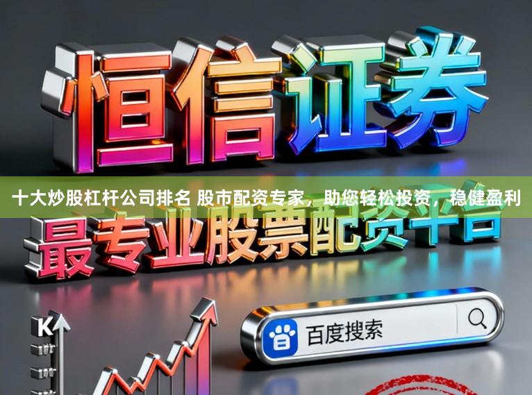 十大炒股杠杆公司排名 股市配资专家，助您轻松投资，稳健盈利