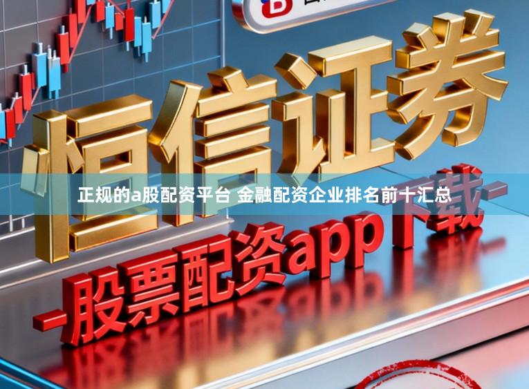 正规的a股配资平台 金融配资企业排名前十汇总