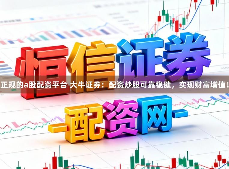 正规的a股配资平台 大牛证券：配资炒股可靠稳健，实现财富增值！