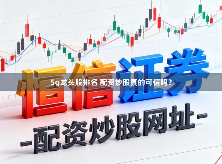 5g龙头股排名 配资炒股真的可信吗？