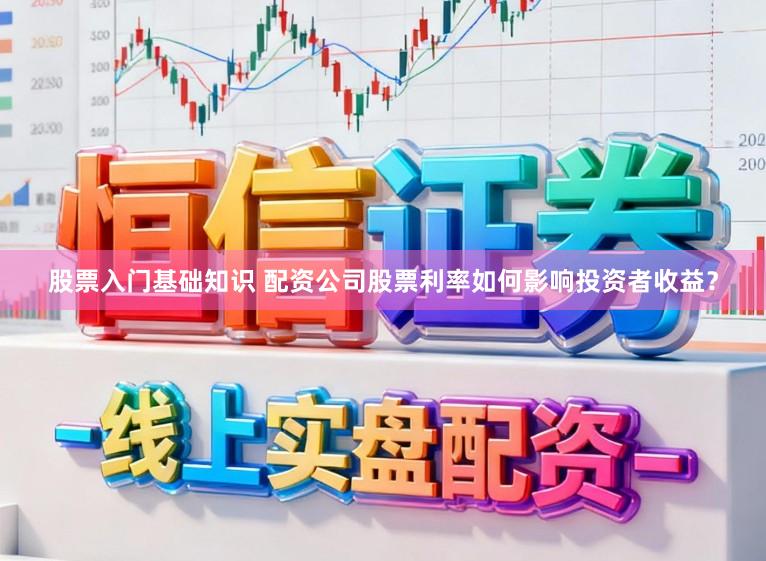 股票入门基础知识 配资公司股票利率如何影响投资者收益？