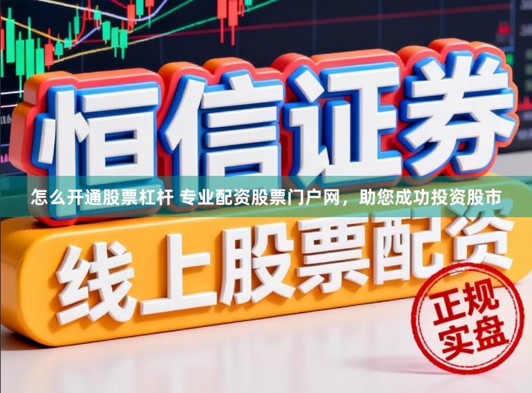 怎么开通股票杠杆 专业配资股票门户网，助您成功投资股市