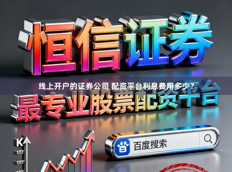 线上开户的证券公司 配资平台利息费用多少？