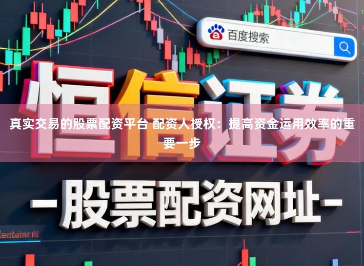 真实交易的股票配资平台 配资人授权：提高资金运用效率的重要一步