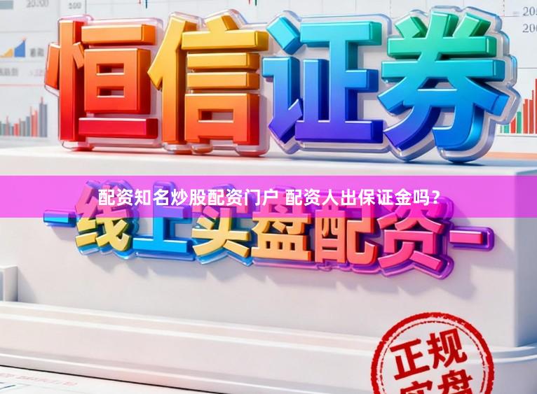 配资知名炒股配资门户 配资人出保证金吗？