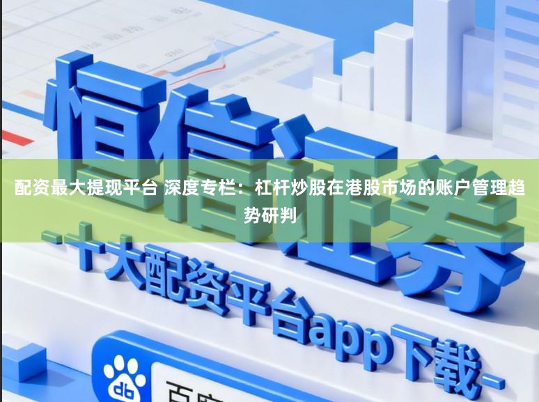 配资最大提现平台 深度专栏：杠杆炒股在港股市场的账户管理趋势研判