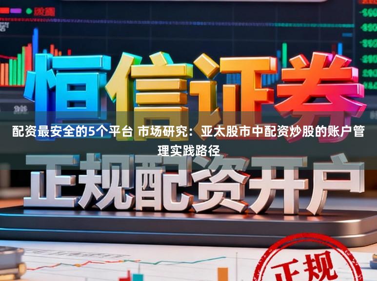 配资最安全的5个平台 市场研究：亚太股市中配资炒股的账户管理实践路径