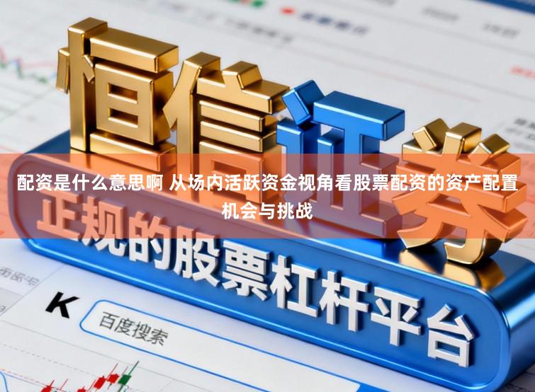 配资是什么意思啊 从场内活跃资金视角看股票配资的资产配置机会与挑战