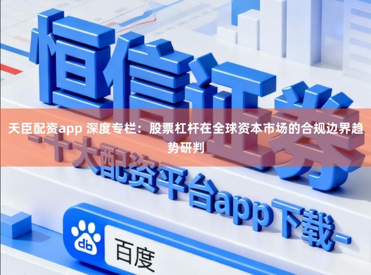 天臣配资app 深度专栏:股票杠杆在全球资本市场的合规边界趋势研判