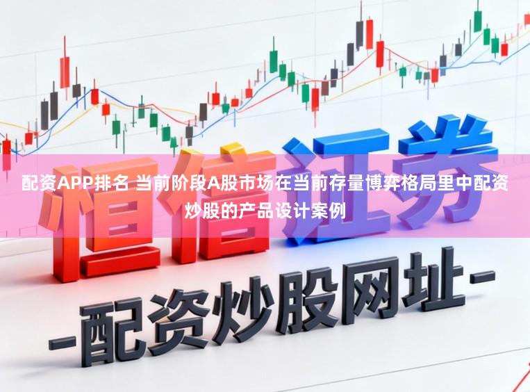 配资APP排名 当前阶段A股市场在当前存量博弈格局里中配资炒股的产品设计案例
