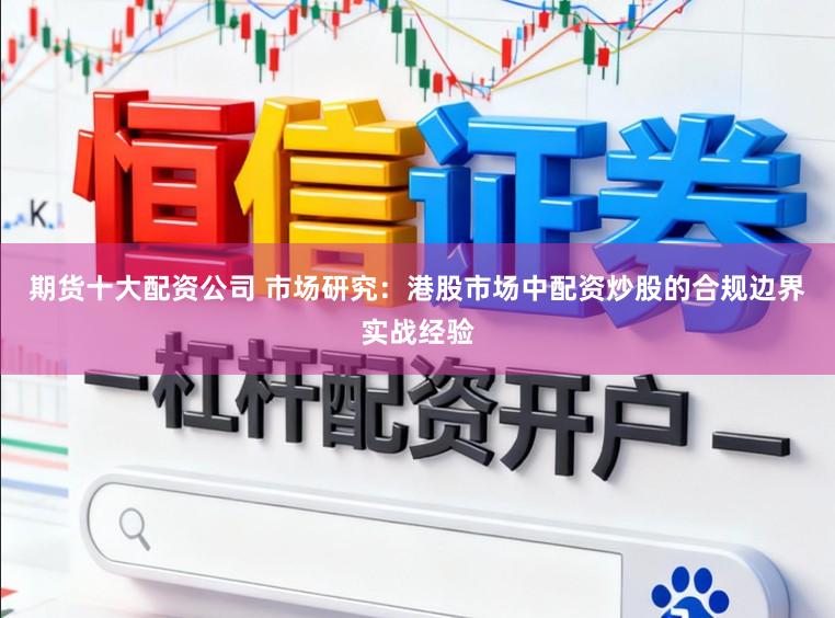期货十大配资公司 市场研究：港股市场中配资炒股的合规边界实战经验