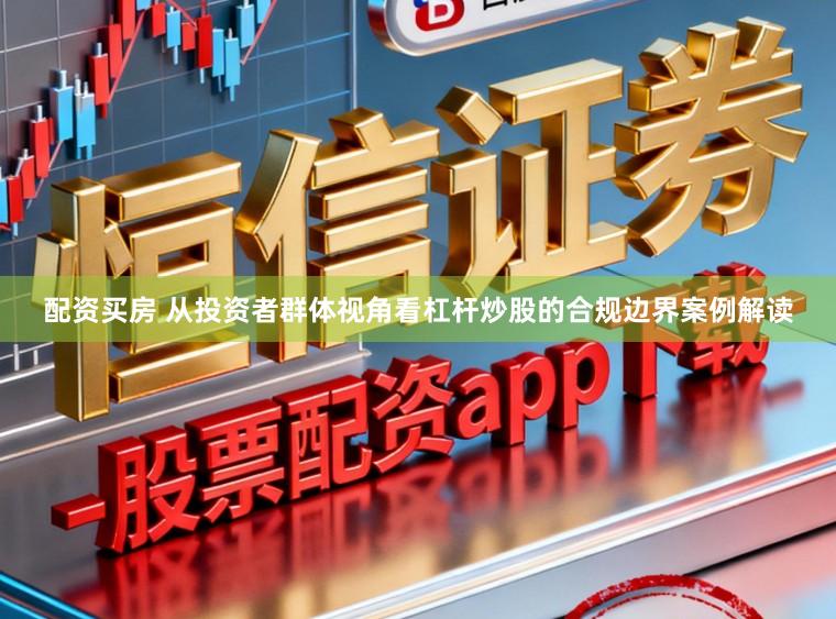 配资买房 从投资者群体视角看杠杆炒股的合规边界案例解读