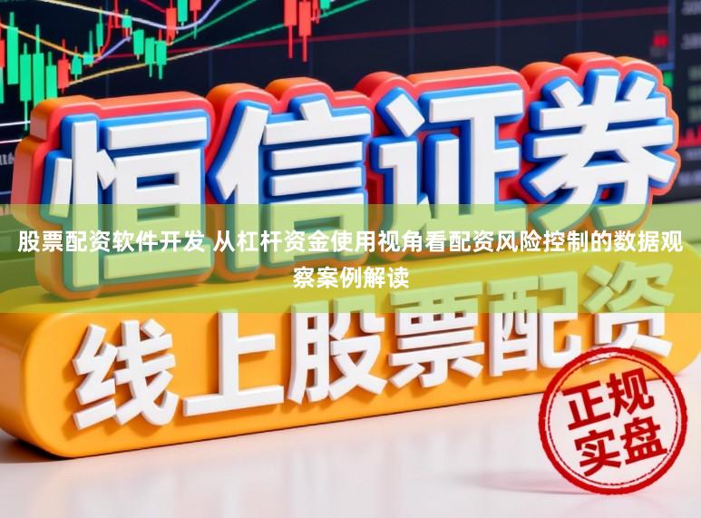股票配资软件开发 从杠杆资金使用视角看配资风险控制的数据观察案例解读