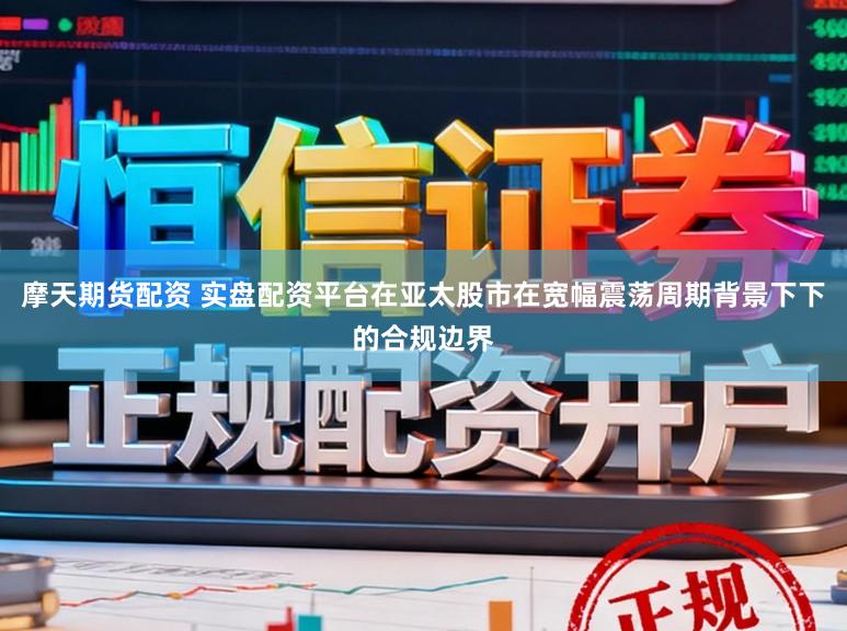 摩天期货配资 实盘配资平台在亚太股市在宽幅震荡周期背景下下的合规边界