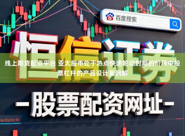 线上期货配资平台 亚太股市处于热点快速轮动时期的阶段中股票杠杆的产品设计案例解