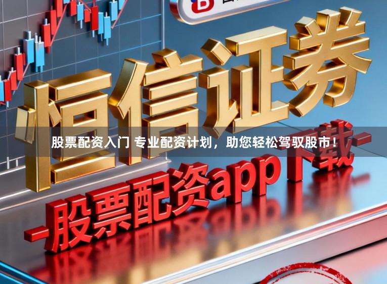 股票配资入门 专业配资计划，助您轻松驾驭股市！