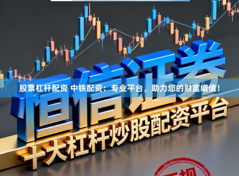 股票杠杆配资 中铁配资:专业平台,助力您的财富增值!