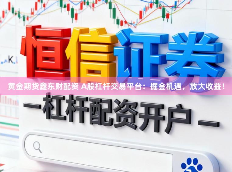 黄金期货鑫东财配资 A股杠杆交易平台：掘金机遇，放大收益！