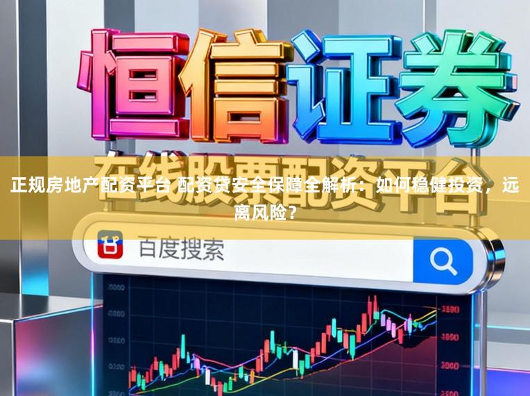 正规房地产配资平台 配资贷安全保障全解析:如何稳健投资,远离风险?