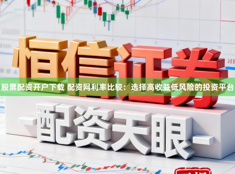 股票配资开户下载 配资网利率比较:选择高收益低风险的投资平台