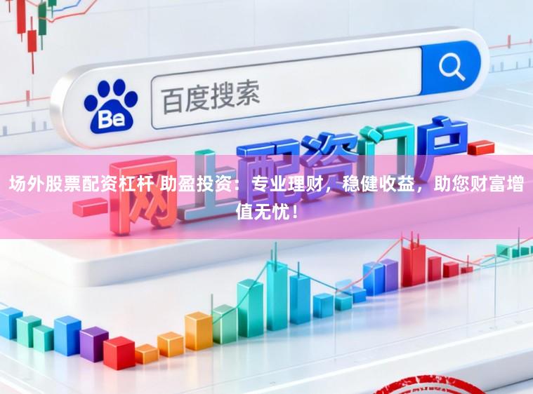 场外股票配资杠杆 助盈投资：专业理财，稳健收益，助您财富增值无忧！