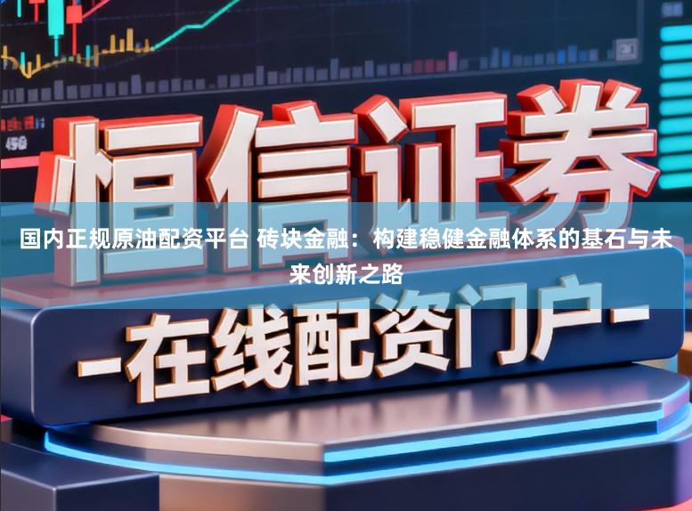 国内正规原油配资平台 砖块金融:构建稳健金融体系的基石与未来创新之路