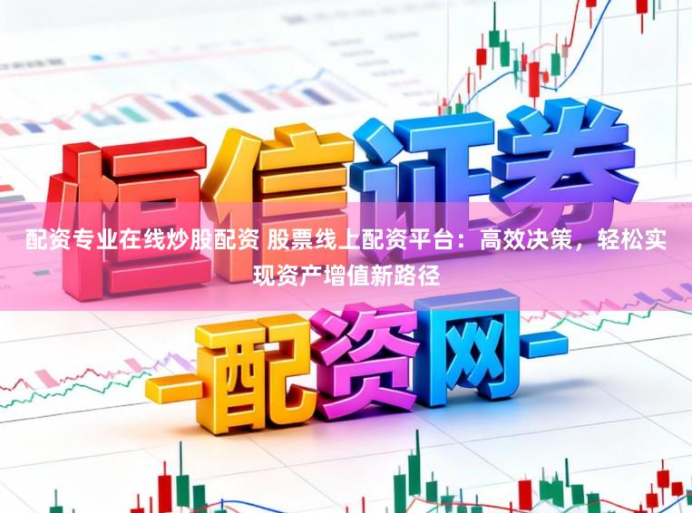 配资专业在线炒股配资 股票线上配资平台:高效决策,轻松实现资产增值新路径