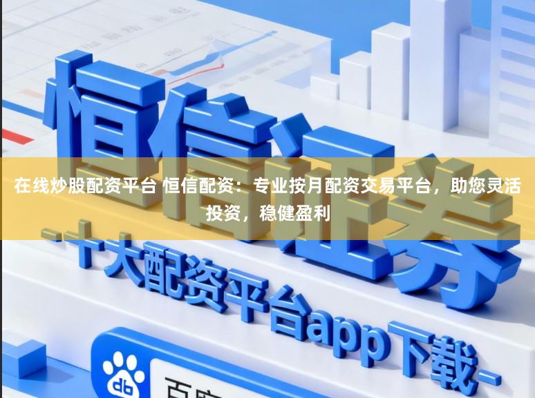在线炒股配资平台 恒信配资：专业按月配资交易平台，助您灵活投资，稳健盈利