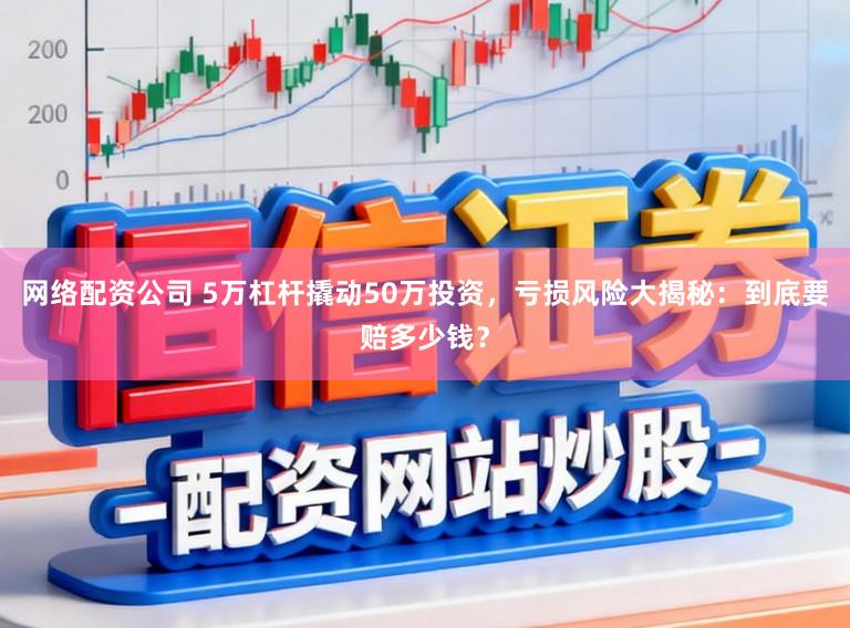 网络配资公司 5万杠杆撬动50万投资,亏损风险大揭秘:到底要赔多少钱?