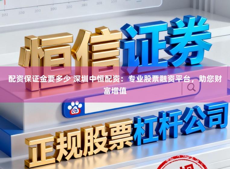 配资保证金要多少 深圳中恒配资：专业股票融资平台，助您财富增值