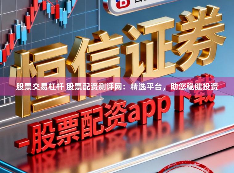 股票交易杠杆 股票配资测评网:精选平台,助您稳健投资