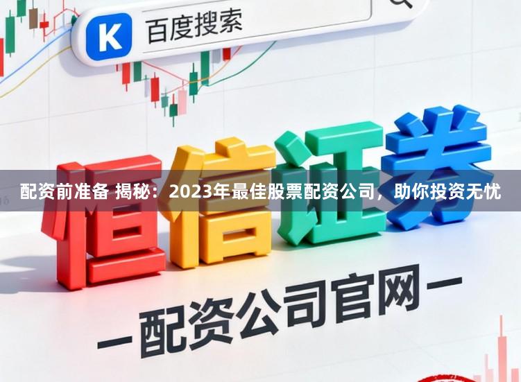 配资前准备 揭秘：2023年最佳股票配资公司，助你投资无忧