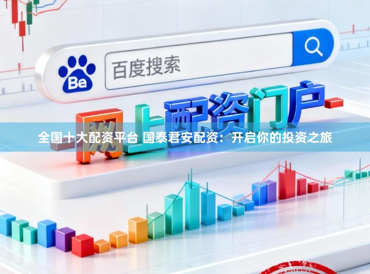全国十大配资平台 国泰君安配资：开启你的投资之旅