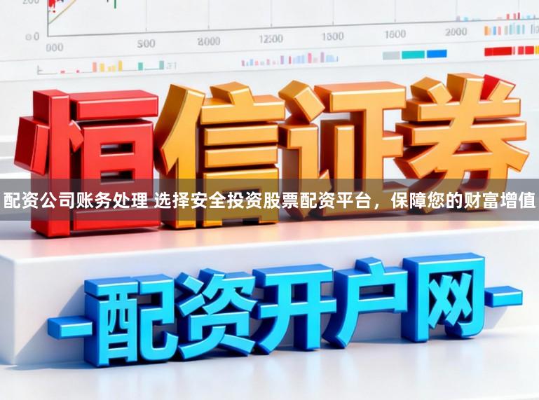 配资公司账务处理 选择安全投资股票配资平台，保障您的财富增值