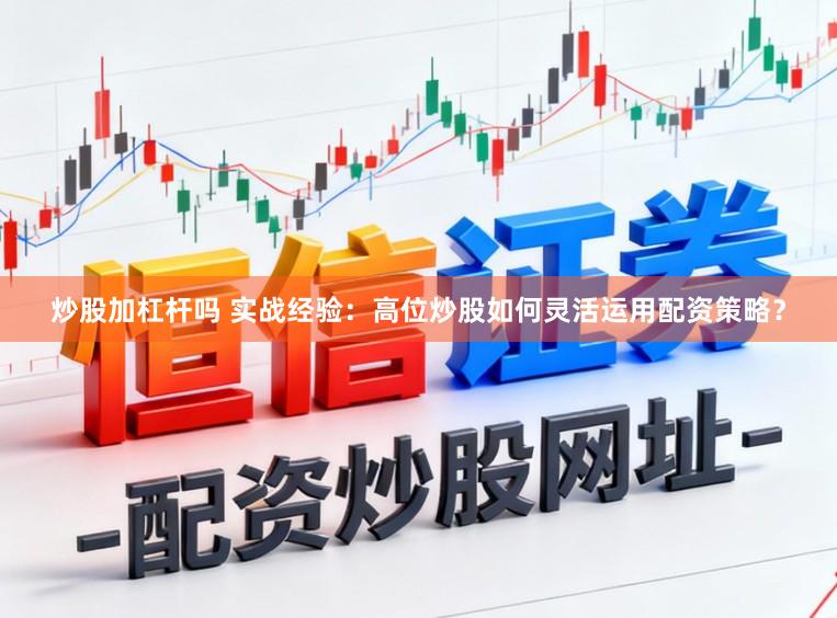 炒股加杠杆吗 实战经验：高位炒股如何灵活运用配资策略？