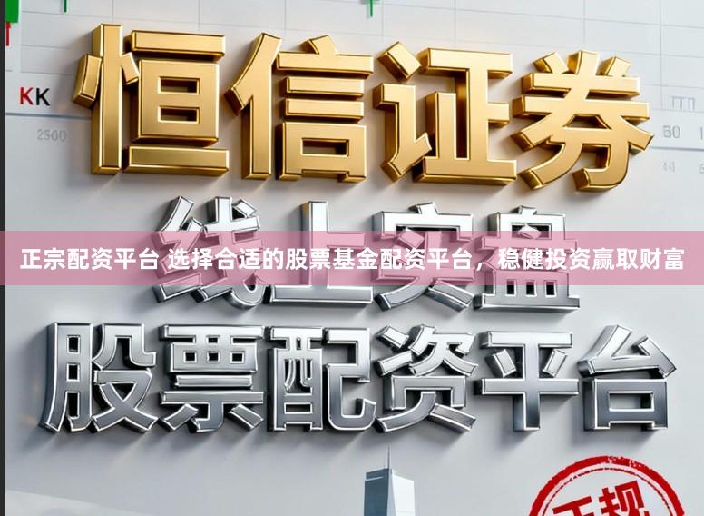 正宗配资平台 选择合适的股票基金配资平台，稳健投资赢取财富