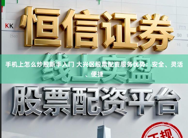 手机上怎么炒股新手入门 大兴区股票配资服务优势：安全、灵活、便捷