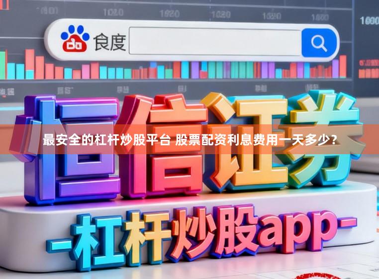 最安全的杠杆炒股平台 股票配资利息费用一天多少？