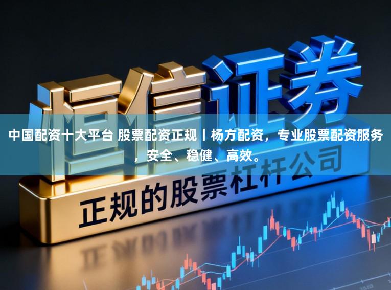 中国配资十大平台 股票配资正规丨杨方配资，专业股票配资服务，安全、稳健、高效。