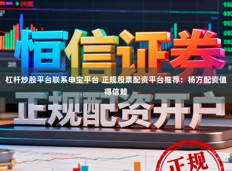 杠杆炒股平台联系申宝平台 正规股票配资平台推荐：杨方配资值得信赖